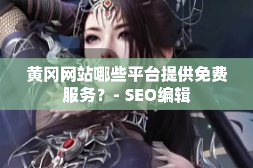 黄冈网站哪些平台提供免费服务？- SEO编辑