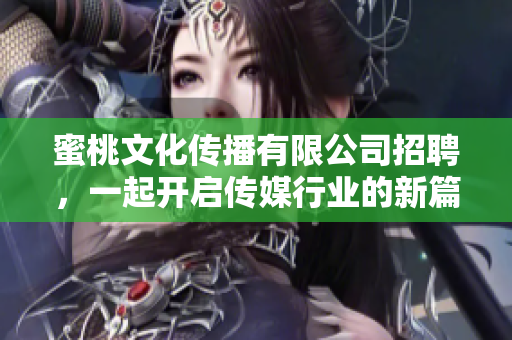 蜜桃文化传播有限公司招聘，一起开启传媒行业的新篇章！