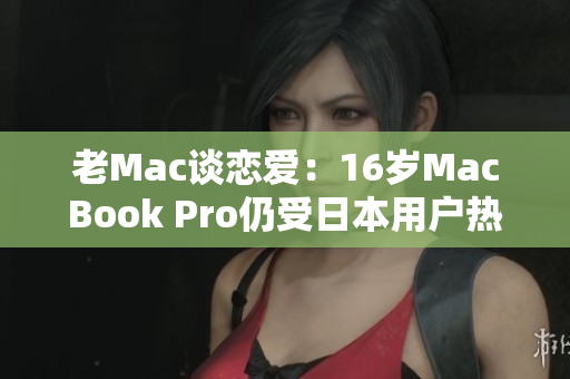 老Mac谈恋爱：16岁MacBook Pro仍受日本用户热爱