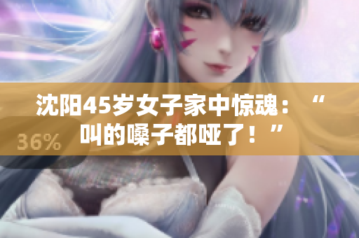 沈阳45岁女子家中惊魂：“叫的嗓子都哑了！”