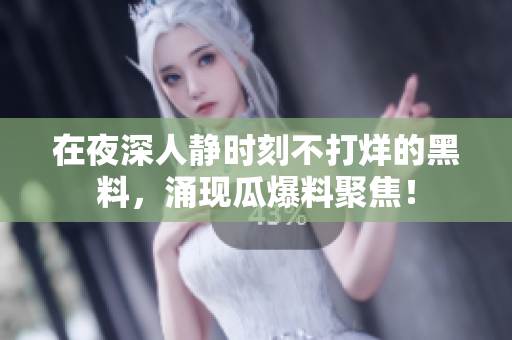 在夜深人静时刻不打烊的黑料，涌现瓜爆料聚焦！