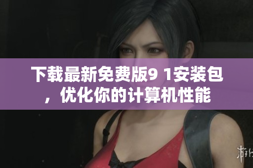下载最新免费版9 1安装包，优化你的计算机性能