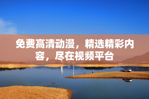 免费高清动漫，精选精彩内容，尽在视频平台