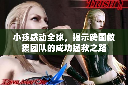 小孩感动全球，揭示跨国救援团队的成功拯救之路