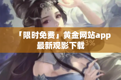 「限时免费」黄金网站app最新观影下载