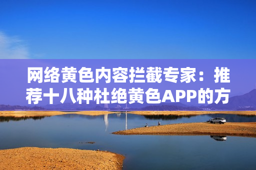 网络黄色内容拦截专家：推荐十八种杜绝黄色APP的方法