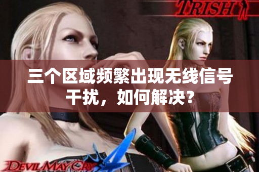 三个区域频繁出现无线信号干扰，如何解决？