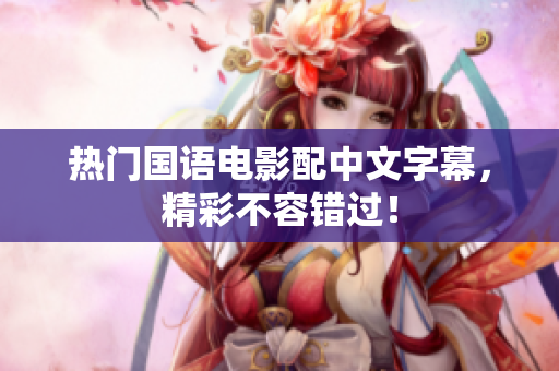 热门国语电影配中文字幕，精彩不容错过！