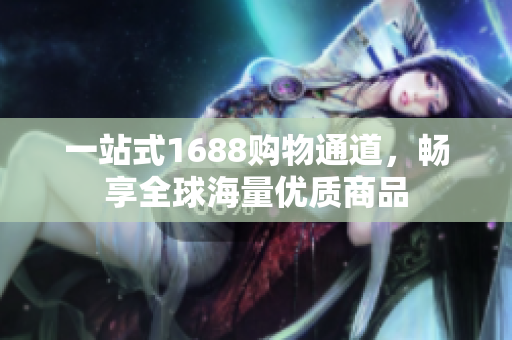 一站式1688购物通道，畅享全球海量优质商品