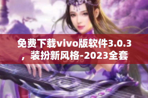 免费下载vivo版软件3.0.3，装扮新风格-2023全套
