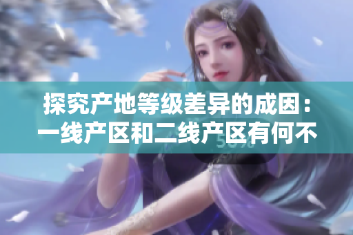 探究产地等级差异的成因：一线产区和二线产区有何不同？