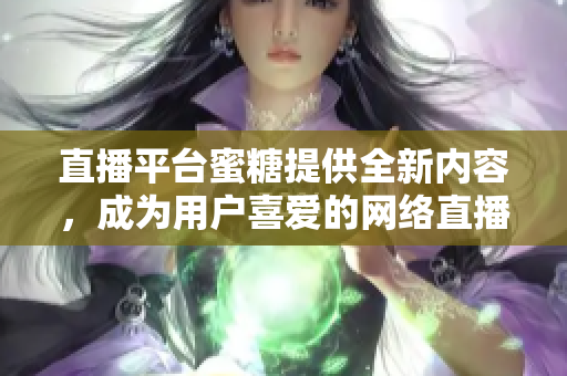直播平台蜜糖提供全新内容，成为用户喜爱的网络直播平台