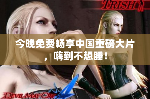 今晚免费畅享中国重磅大片，嗨到不想睡！