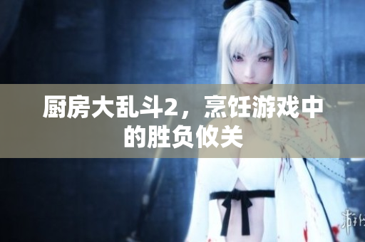 厨房大乱斗2，烹饪游戏中的胜负攸关