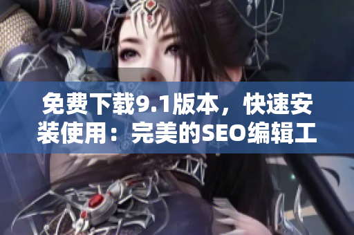 免费下载9.1版本，快速安装使用：完美的SEO编辑工具
