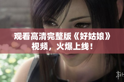 观看高清完整版《好姑娘》视频，火爆上线！