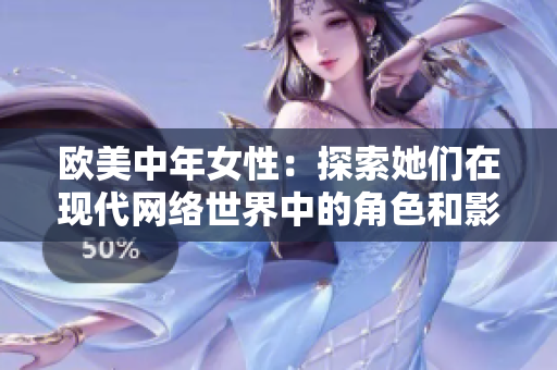 欧美中年女性：探索她们在现代网络世界中的角色和影响力