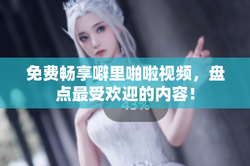免费畅享噼里啪啦视频，盘点最受欢迎的内容！