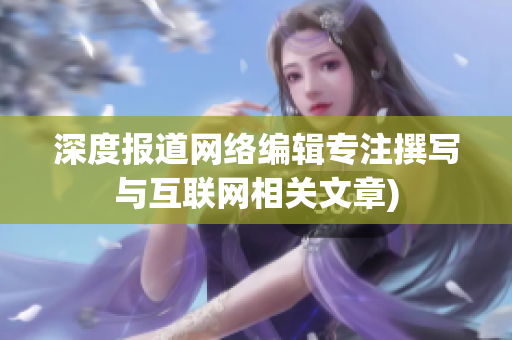 深度报道网络编辑专注撰写与互联网相关文章)