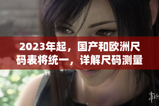 2023年起，国产和欧洲尺码表将统一，详解尺码测量方法