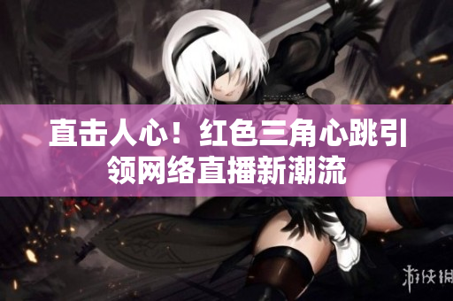 直击人心！红色三角心跳引领网络直播新潮流