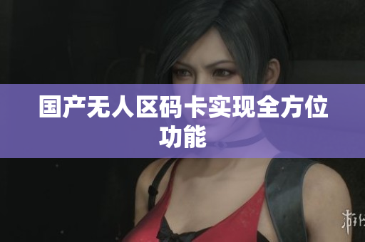 国产无人区码卡实现全方位功能