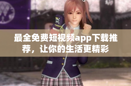 最全免费短视频app下载推荐，让你的生活更精彩