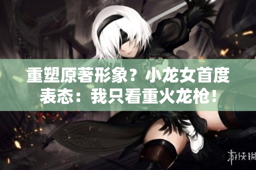 重塑原著形象？小龙女首度表态：我只看重火龙枪！