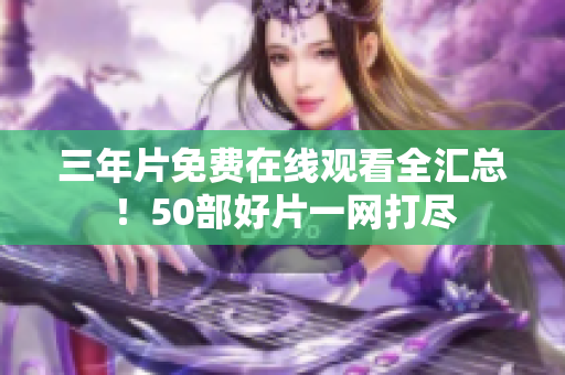 三年片免费在线观看全汇总！50部好片一网打尽