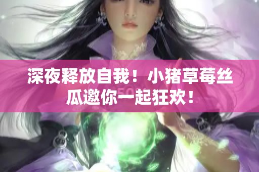 深夜释放自我！小猪草莓丝瓜邀你一起狂欢！