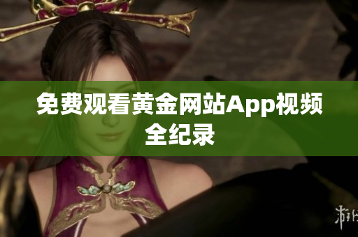 免费观看黄金网站App视频全纪录