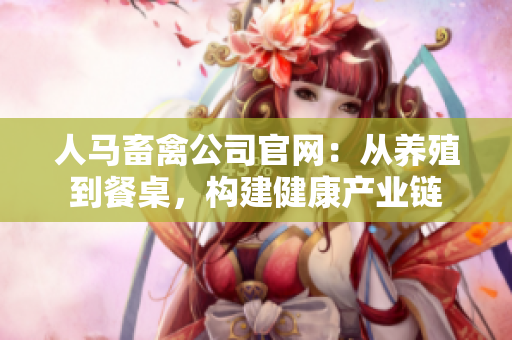 人马畜禽公司官网：从养殖到餐桌，构建健康产业链