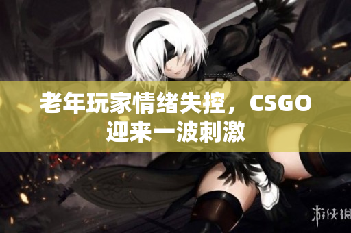 老年玩家情绪失控，CSGO迎来一波刺激