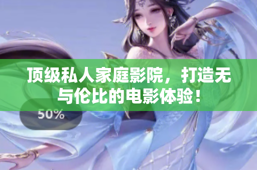 顶级私人家庭影院，打造无与伦比的电影体验！