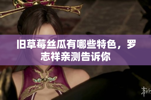 旧草莓丝瓜有哪些特色，罗志祥亲测告诉你