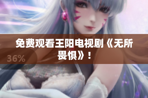 免费观看王阳电视剧《无所畏惧》！