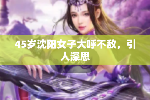 45岁沈阳女子大呼不敌，引人深思