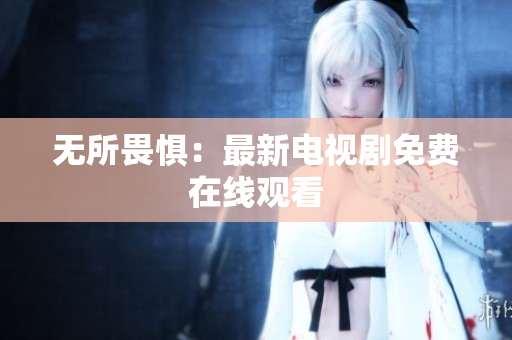 无所畏惧：最新电视剧免费在线观看