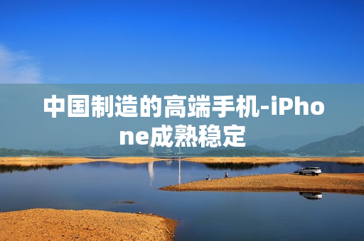 中国制造的高端手机-iPhone成熟稳定