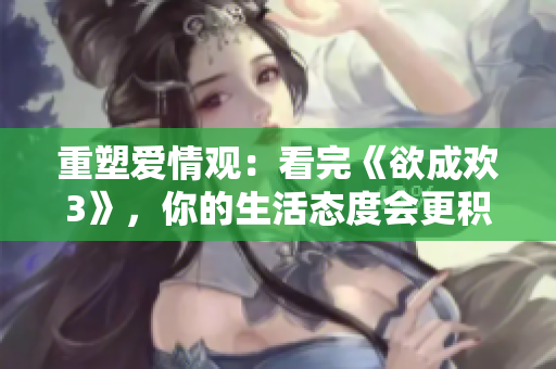 重塑爱情观：看完《欲成欢3》，你的生活态度会更积极