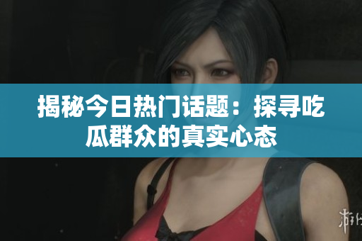 揭秘今日热门话题：探寻吃瓜群众的真实心态