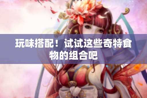 玩味搭配！试试这些奇特食物的组合吧