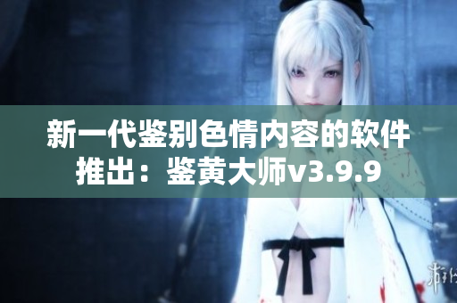 新一代鉴别色情内容的软件推出：鉴黄大师v3.9.9