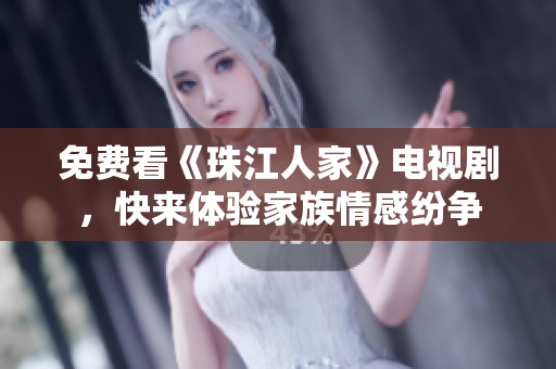 免费看《珠江人家》电视剧，快来体验家族情感纷争