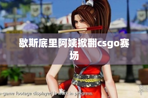 歇斯底里阿姨掀翻csgo赛场