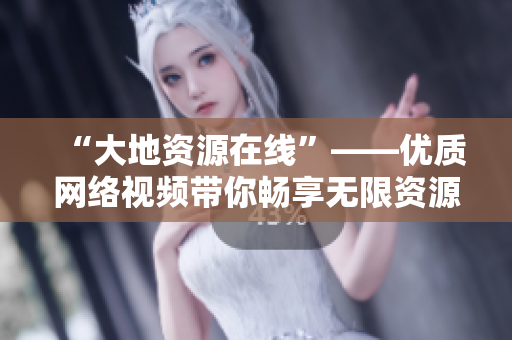 “大地资源在线”——优质网络视频带你畅享无限资源