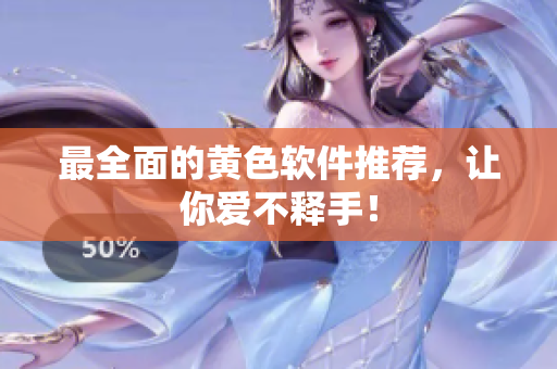 最全面的黄色软件推荐，让你爱不释手！