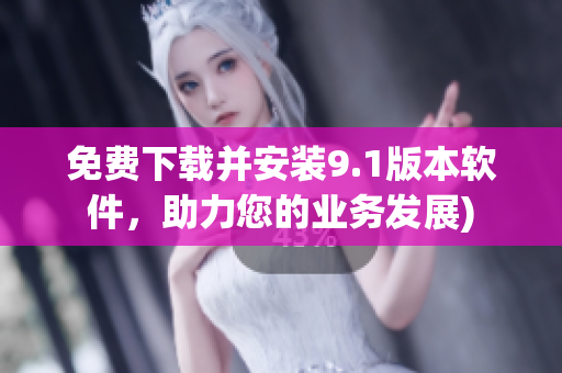 免费下载并安装9.1版本软件，助力您的业务发展)