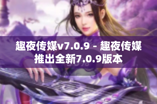 趣夜传媒v7.0.9 - 趣夜传媒推出全新7.0.9版本
