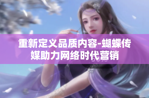 重新定义品质内容-蝴蝶传媒助力网络时代营销